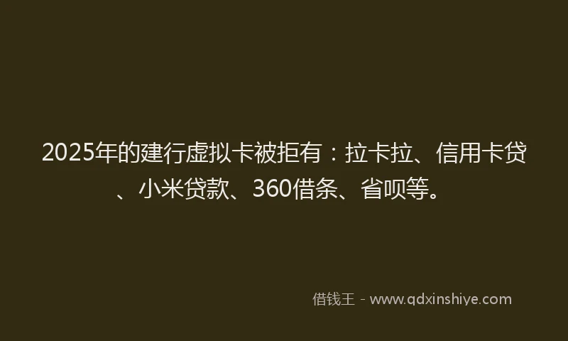 2025年的建行虚拟卡被拒有：拉卡拉、信用卡贷、小米贷款、360借条、省呗等。