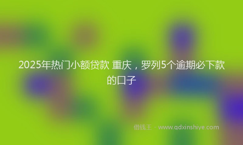 2025年热门小额贷款 重庆，罗列5个逾期必下款的口子