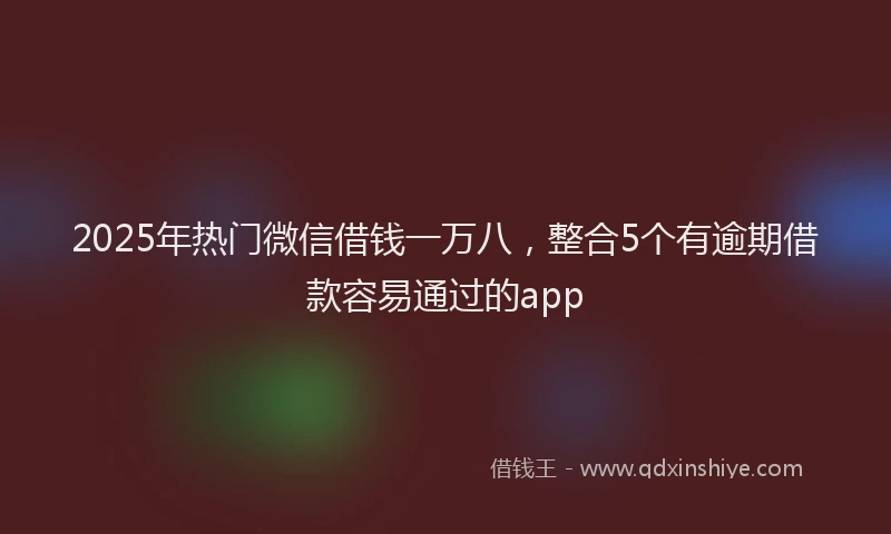 2025年热门微信借钱一万八，整合5个有逾期借款容易通过的app