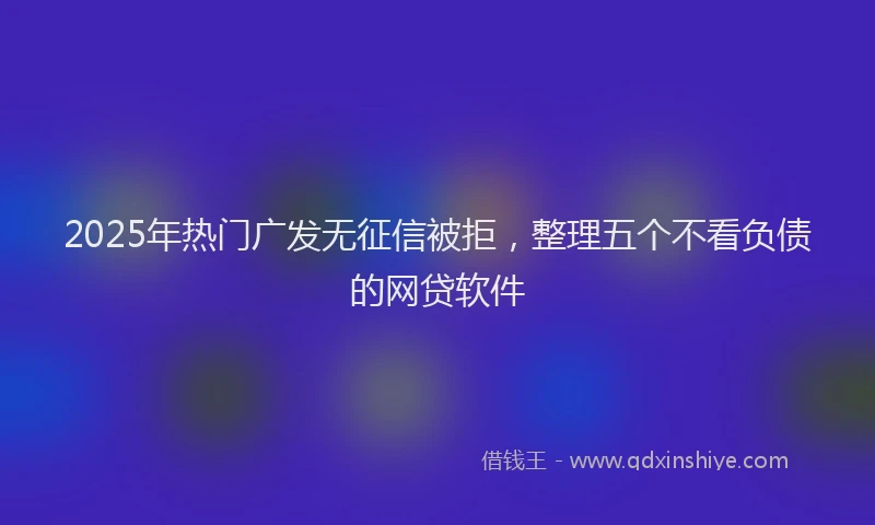 2025年热门广发无征信被拒，整理五个不看负债的网贷软件