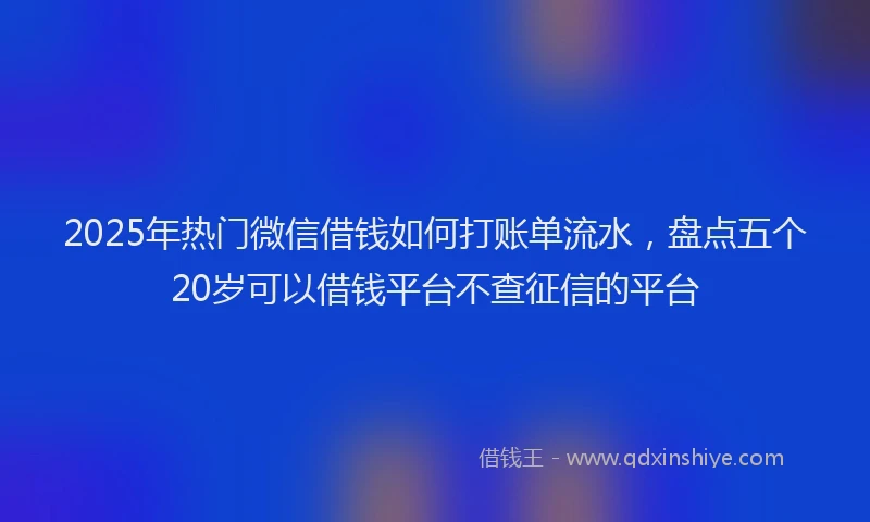 2025年热门微信借钱如何打账单流水，盘点五个20岁可以借钱平台不查征信的平台