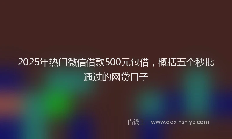 2025年热门微信借款500元包借，概括五个秒批通过的网贷口子