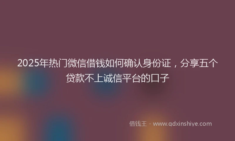 2025年热门微信借钱如何确认身份证，分享五个贷款不上诚信平台的口子