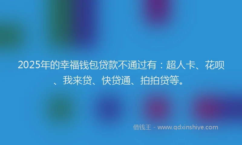 2025年的幸福钱包贷款不通过有：超人卡、花呗、我来贷、快贷通、拍拍贷等。
