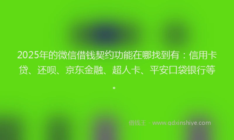 2025年的微信借钱契约功能在哪找到有：信用卡贷、还呗、京东金融、超人卡、平安口袋银行等。
