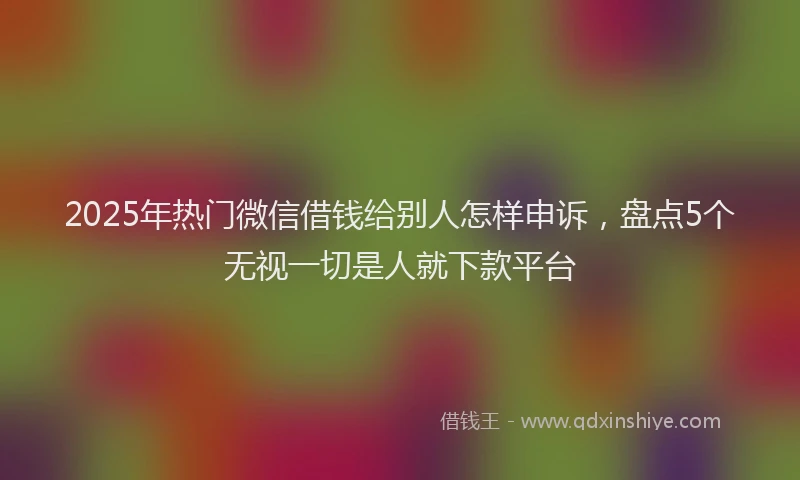 2025年热门微信借钱给别人怎样申诉，盘点5个无视一切是人就下款平台