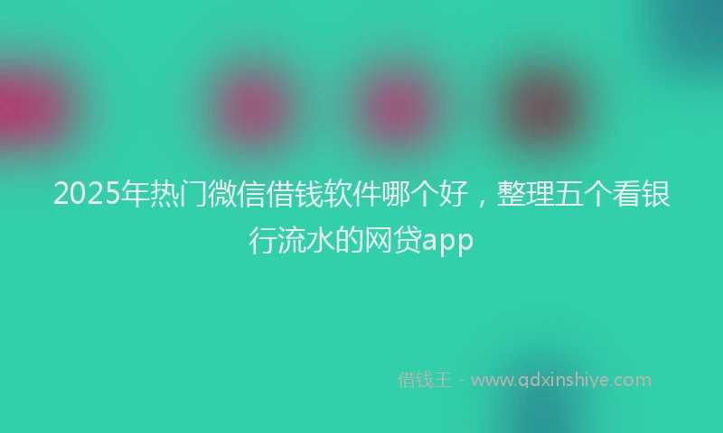 2025年热门微信借钱软件哪个好，整理五个看银行流水的网贷app