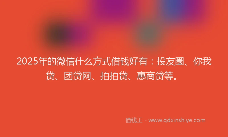 2025年的微信什么方式借钱好有：投友圈、你我贷、团贷网、拍拍贷、惠商贷等。