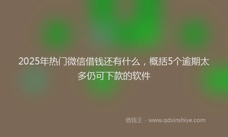 2025年热门微信借钱还有什么，概括5个逾期太多仍可下款的软件