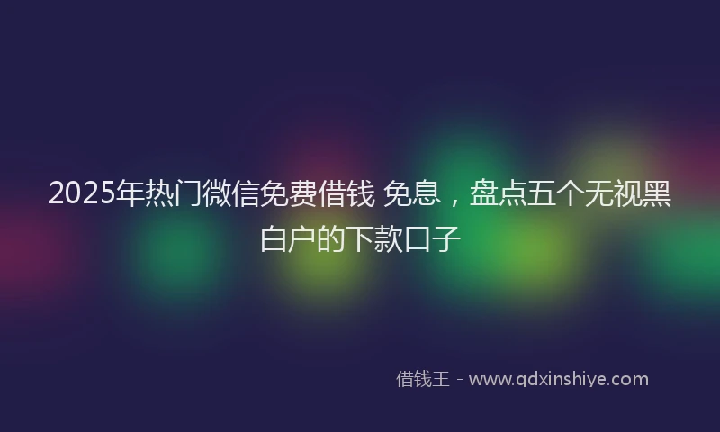 2025年热门微信免费借钱 免息，盘点五个无视黑白户的下款口子
