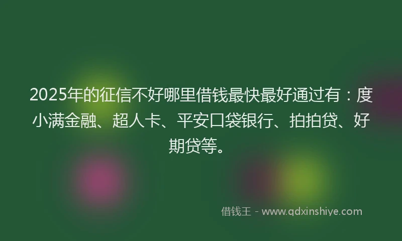 2025年的征信不好哪里借钱最快最好通过有：度小满金融、超人卡、平安口袋银行、拍拍贷、好期贷等。
