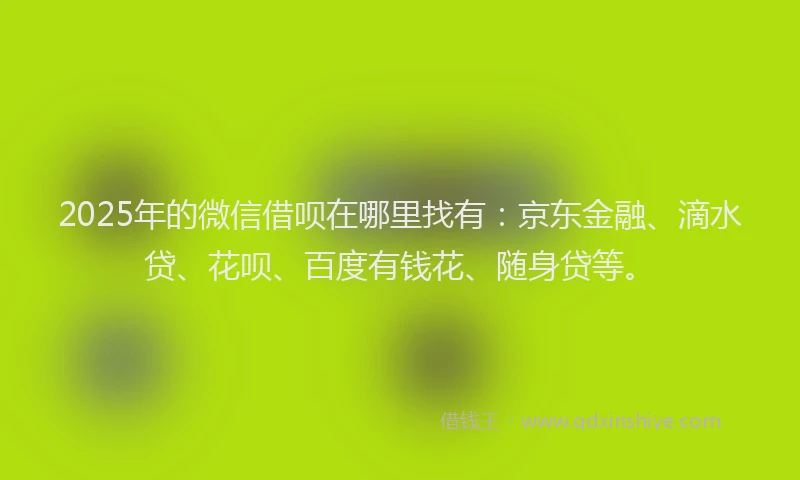 2025年的微信借呗在哪里找有：京东金融、滴水贷、花呗、百度有钱花、随身贷等。