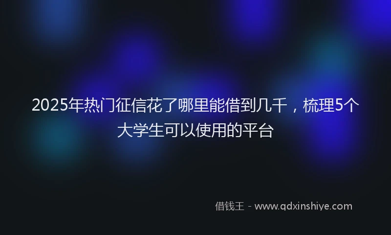 2025年热门征信花了哪里能借到几千，梳理5个大学生可以使用的平台