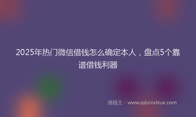 2025年热门微信借钱怎么确定本人，盘点5个靠谱借钱利器