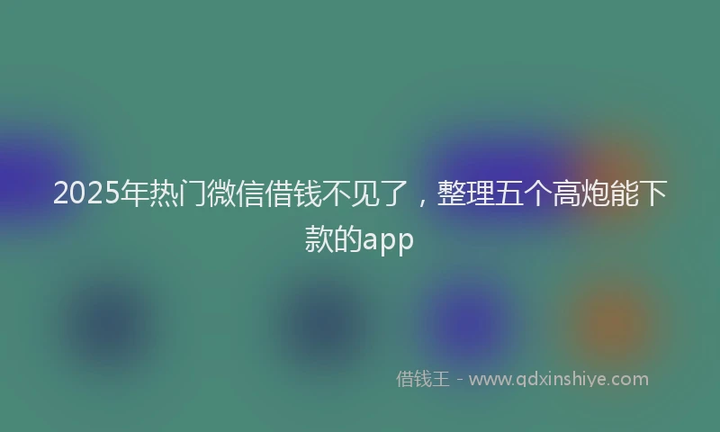 2025年热门微信借钱不见了，整理五个高炮能下款的app
