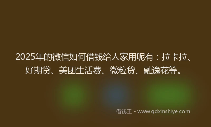 2025年的微信如何借钱给人家用呢有：拉卡拉、好期贷、美团生活费、微粒贷、融逸花等。