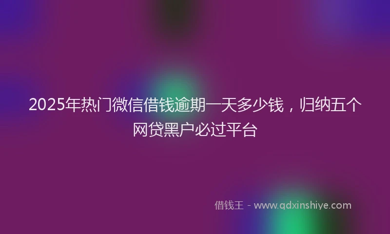 2025年热门微信借钱逾期一天多少钱，归纳五个网贷黑户必过平台