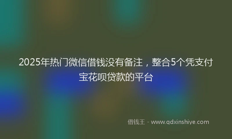 2025年热门微信借钱没有备注，整合5个凭支付宝花呗贷款的平台