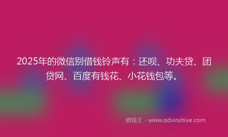 2025年的微信别借钱铃声有：还呗、功夫贷、团贷网、百度有钱花、小花钱包等。