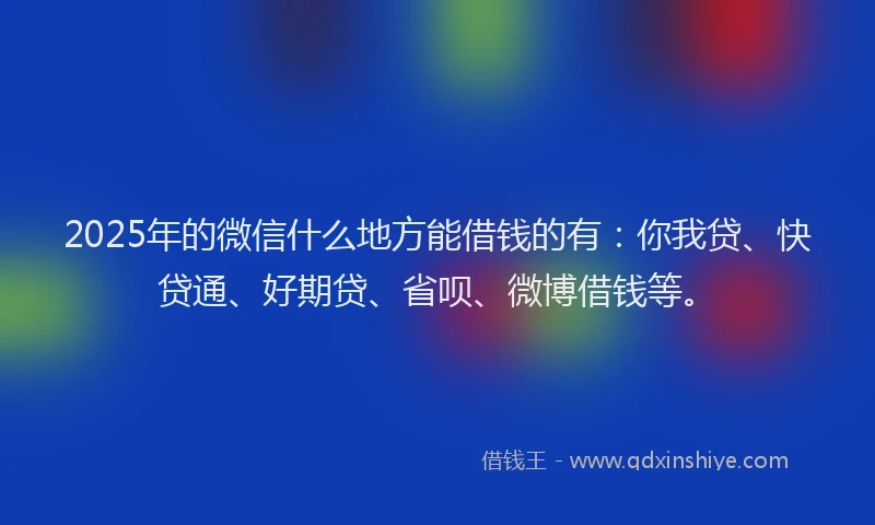2025年的微信什么地方能借钱的有：你我贷、快贷通、好期贷、省呗、微博借钱等。