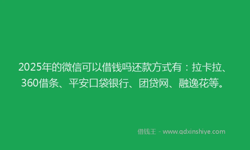2025年的微信可以借钱吗还款方式有：拉卡拉、360借条、平安口袋银行、团贷网、融逸花等。