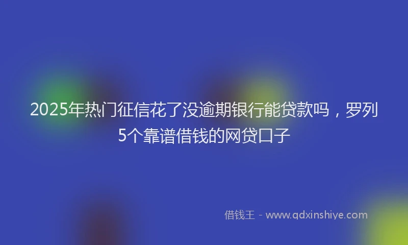 2025年热门征信花了没逾期银行能贷款吗，罗列5个靠谱借钱的网贷口子