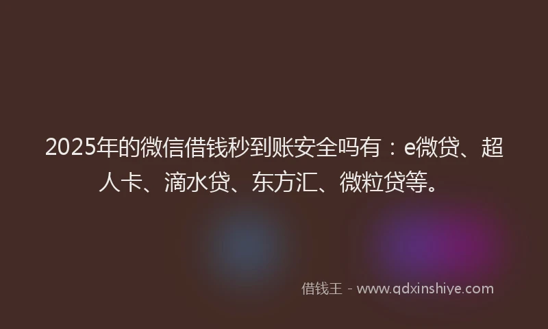 2025年的微信借钱秒到账安全吗有：e微贷、超人卡、滴水贷、东方汇、微粒贷等。
