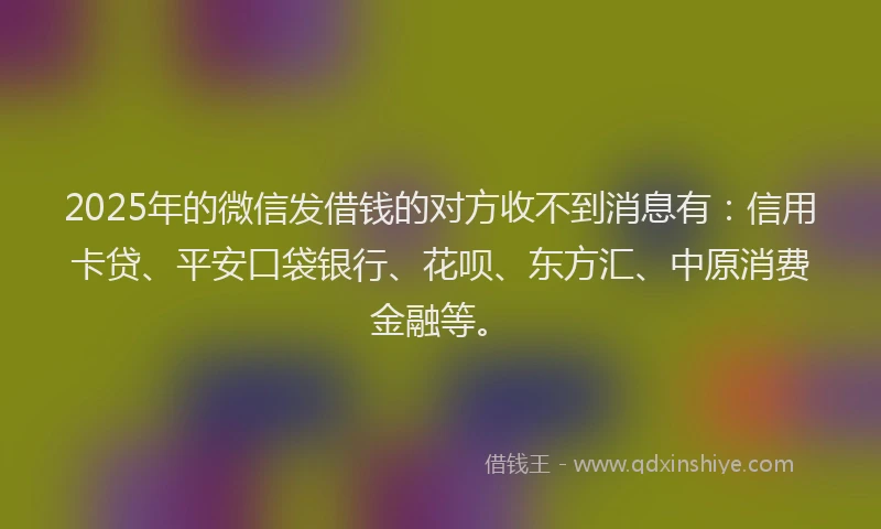 2025年的微信发借钱的对方收不到消息有：信用卡贷、平安口袋银行、花呗、东方汇、中原消费金融等。