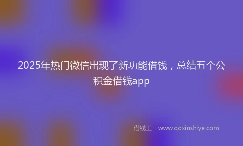 2025年热门微信出现了新功能借钱，总结五个公积金借钱app