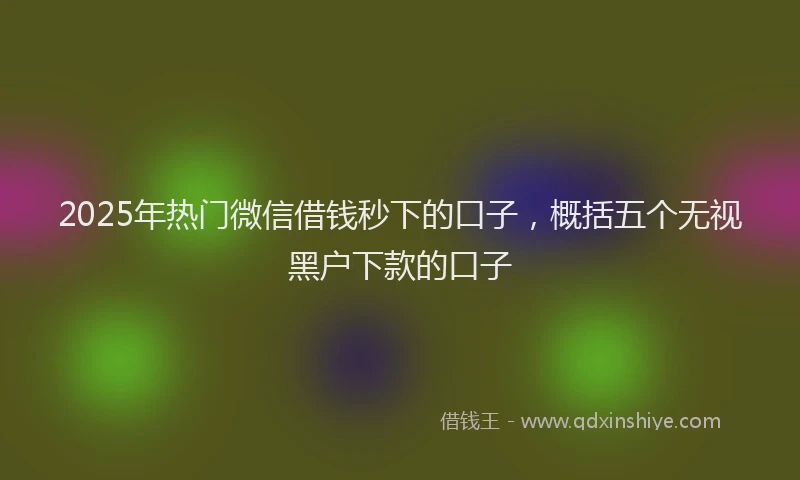 2025年热门微信借钱秒下的口子，概括五个无视黑户下款的口子