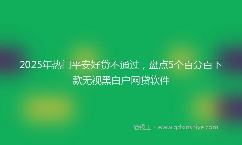 2025年热门平安好贷不通过，盘点5个百分百下款无视黑白户网贷软件