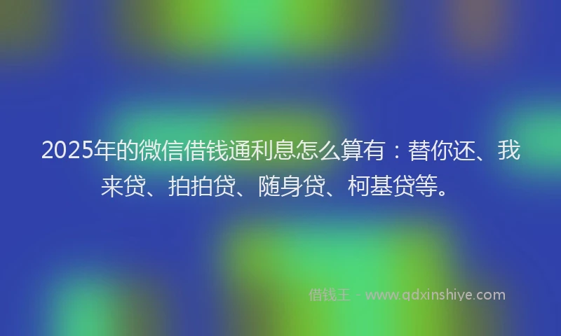 2025年的微信借钱通利息怎么算有：替你还、我来贷、拍拍贷、随身贷、柯基贷等。