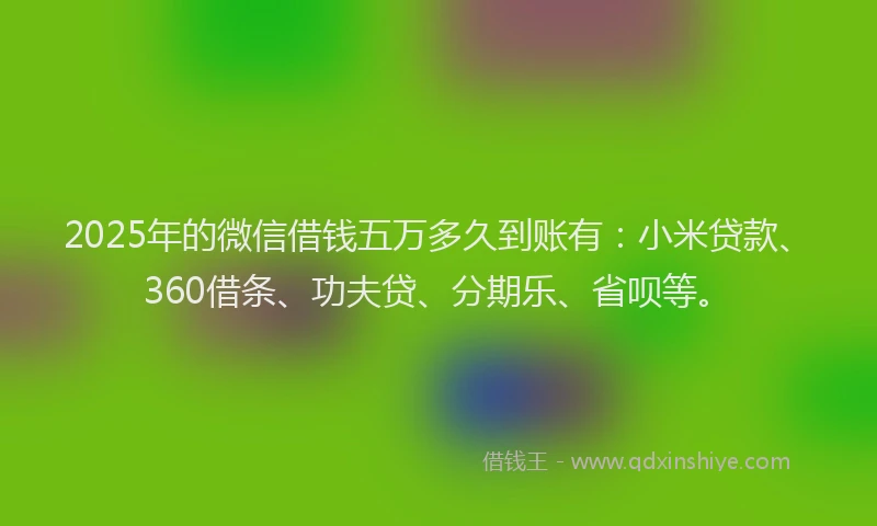 2025年的微信借钱五万多久到账有：小米贷款、360借条、功夫贷、分期乐、省呗等。