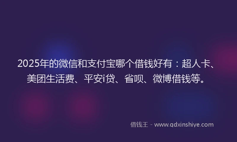 2025年的微信和支付宝哪个借钱好有：超人卡、美团生活费、平安i贷、省呗、微博借钱等。