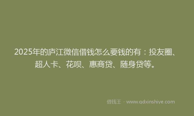 2025年的庐江微信借钱怎么要钱的有：投友圈、超人卡、花呗、惠商贷、随身贷等。