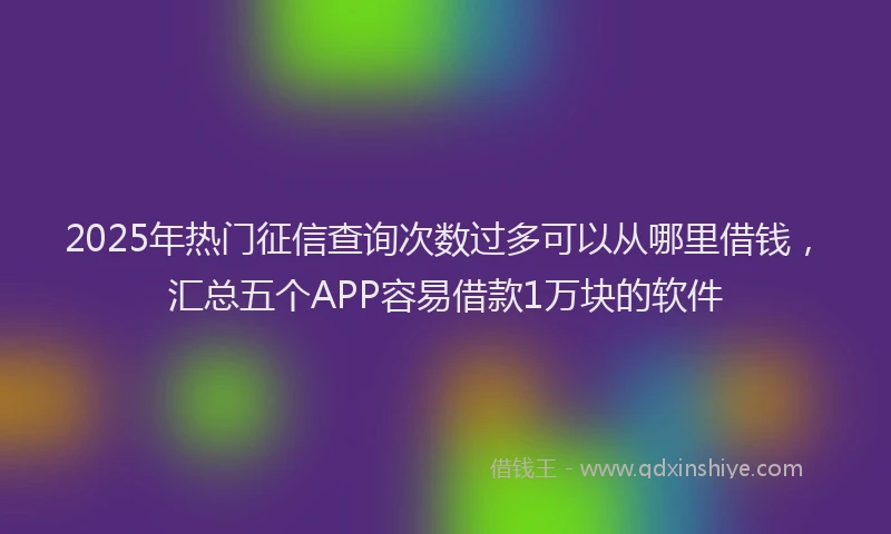 2025年热门征信查询次数过多可以从哪里借钱，汇总五个APP容易借款1万块的软件