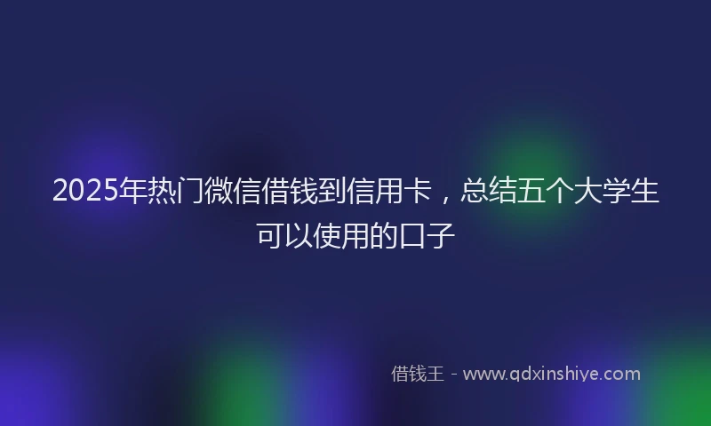 2025年热门微信借钱到信用卡，总结五个大学生可以使用的口子