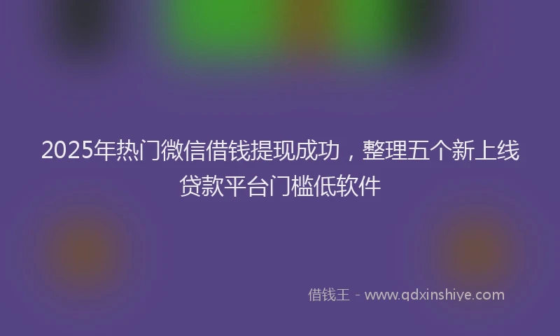 2025年热门微信借钱提现成功，整理五个新上线贷款平台门槛低软件