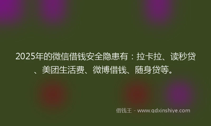 2025年的微信借钱安全隐患有：拉卡拉、读秒贷、美团生活费、微博借钱、随身贷等。