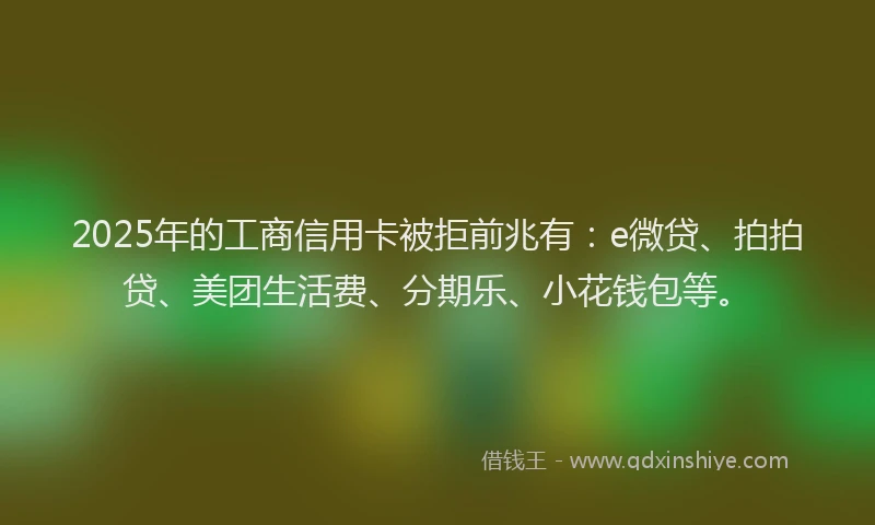 2025年的工商信用卡被拒前兆有：e微贷、拍拍贷、美团生活费、分期乐、小花钱包等。