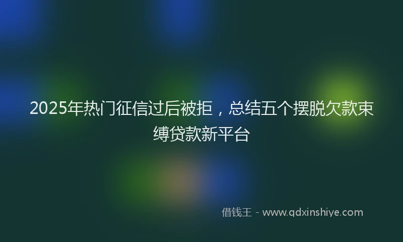 2025年热门征信过后被拒，总结五个摆脱欠款束缚贷款新平台