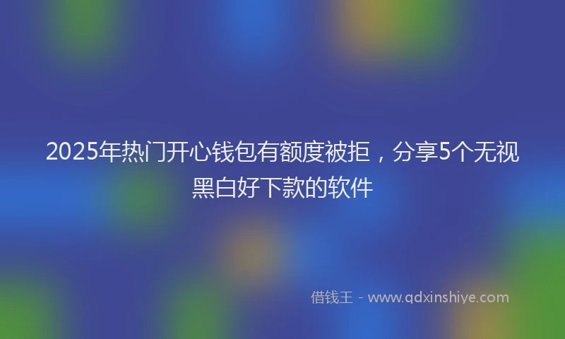 2025年热门开心钱包有额度被拒，分享5个无视黑白好下款的软件