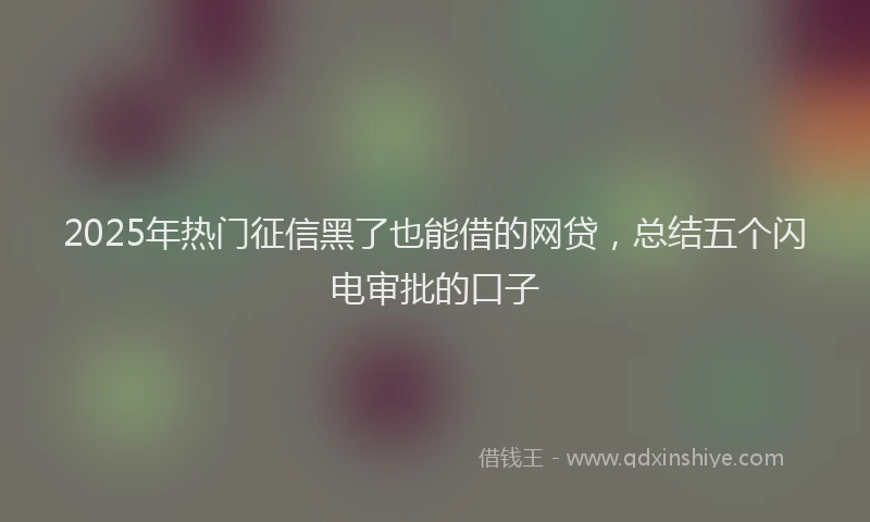2025年热门征信黑了也能借的网贷，总结五个闪电审批的口子