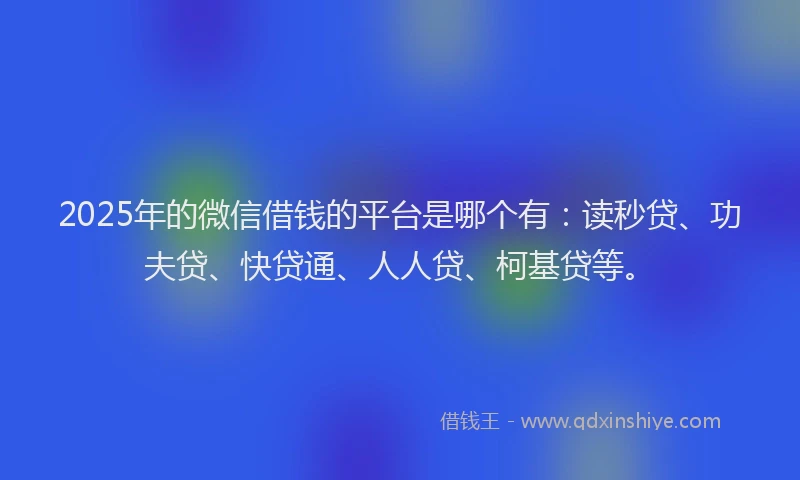 2025年的微信借钱的平台是哪个有：读秒贷、功夫贷、快贷通、人人贷、柯基贷等。