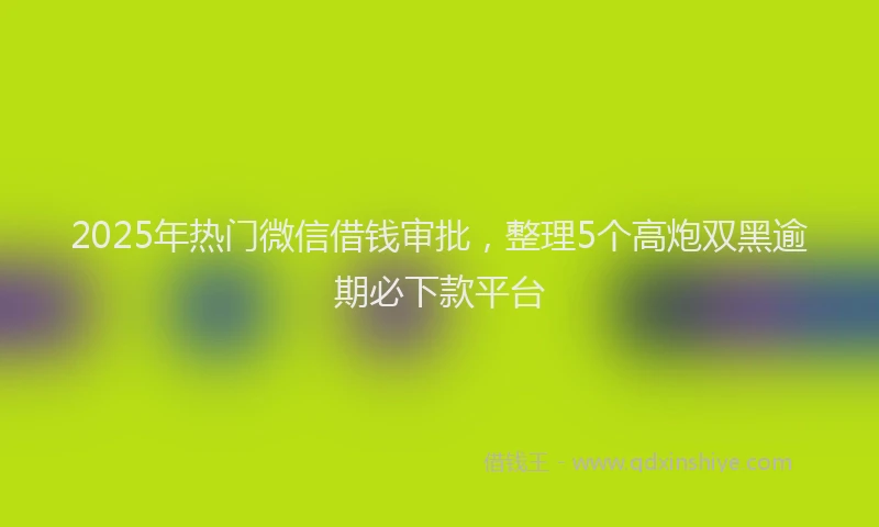 2025年热门微信借钱审批，整理5个高炮双黑逾期必下款平台