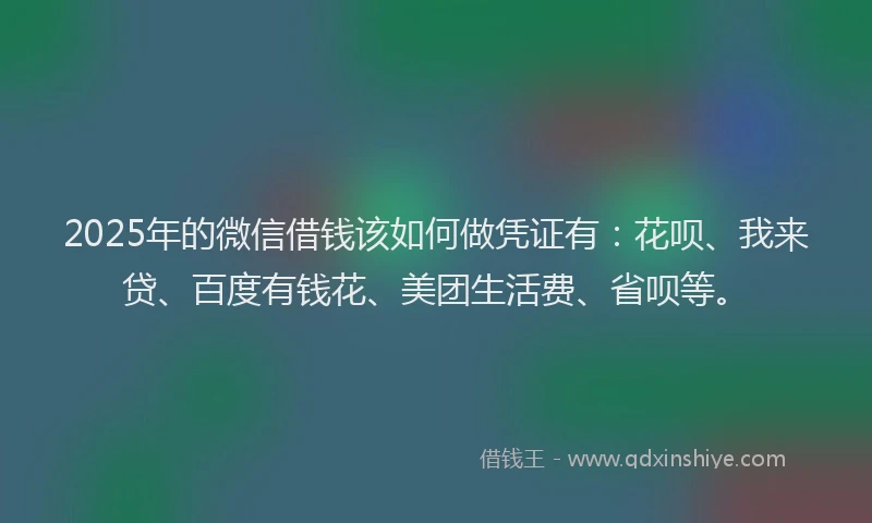 2025年的微信借钱该如何做凭证有：花呗、我来贷、百度有钱花、美团生活费、省呗等。