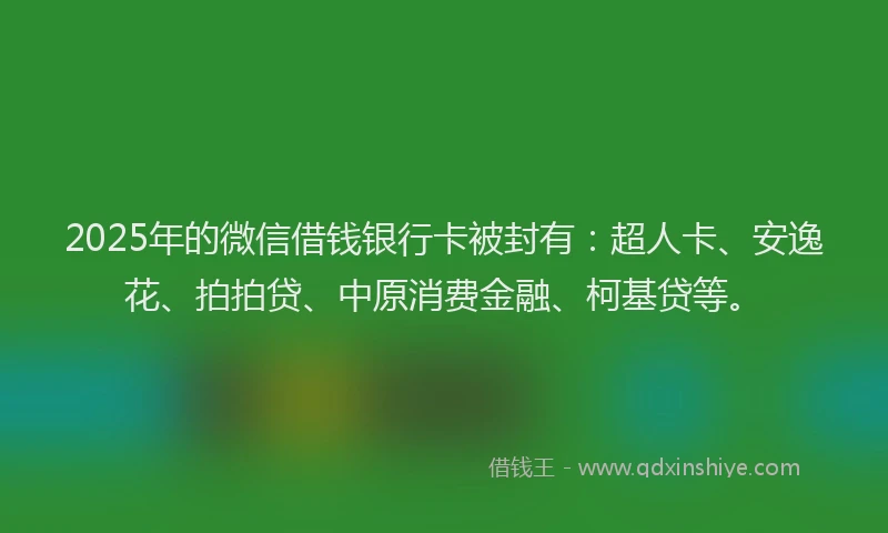 2025年的微信借钱银行卡被封有：超人卡、安逸花、拍拍贷、中原消费金融、柯基贷等。
