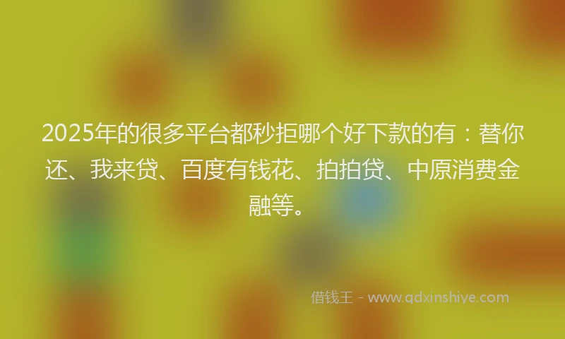 2025年的很多平台都秒拒哪个好下款的有：替你还、我来贷、百度有钱花、拍拍贷、中原消费金融等。