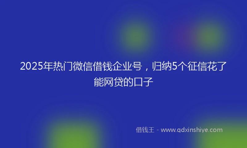 2025年热门微信借钱企业号，归纳5个征信花了能网贷的口子