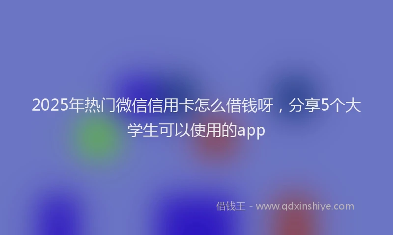 2025年热门微信信用卡怎么借钱呀，分享5个大学生可以使用的app